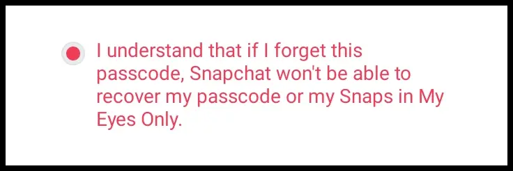 Important Note: When choosing your passcode, make sure it's both memorable and secure. Snapchat won't be able to help you recover your passcode or access the Snaps in your "My Eyes Only" if you happen to forget it.